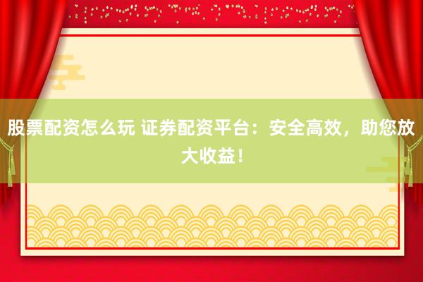 股票配资怎么玩 证券配资平台：安全高效，助您放大收益！