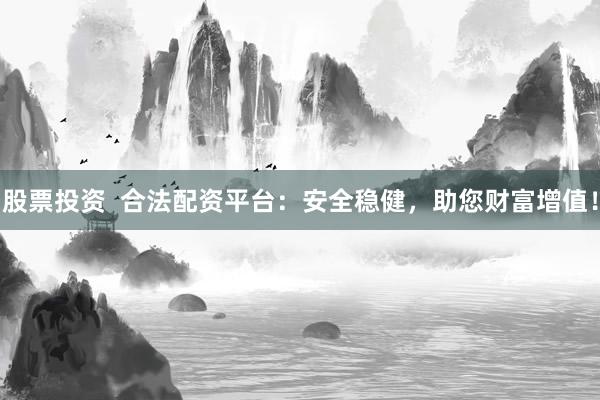 股票投资  合法配资平台：安全稳健，助您财富增值！