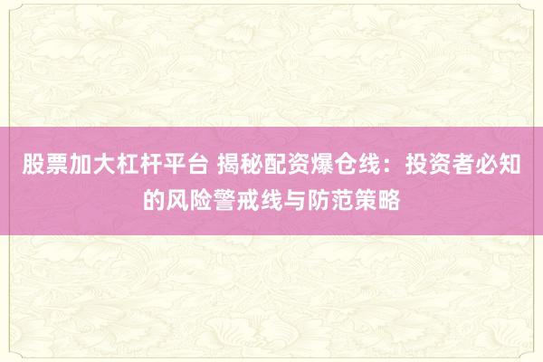 股票加大杠杆平台 揭秘配资爆仓线：投资者必知的风险警戒线与防范策略