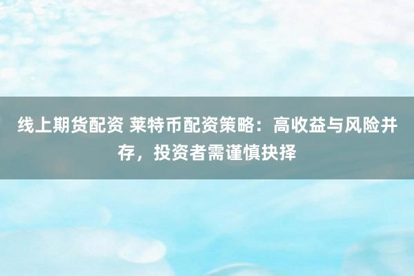 线上期货配资 莱特币配资策略：高收益与风险并存，投资者需谨慎抉择