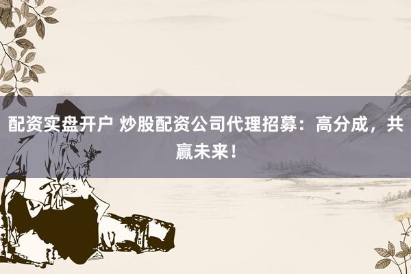 配资实盘开户 炒股配资公司代理招募：高分成，共赢未来！