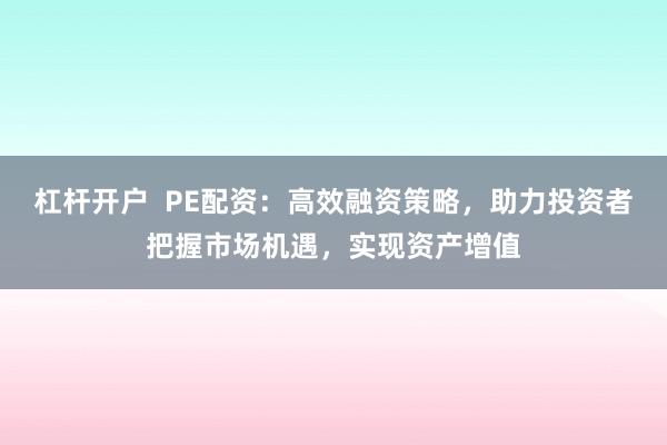 杠杆开户  PE配资：高效融资策略，助力投资者把握市场机遇，实现资产增值