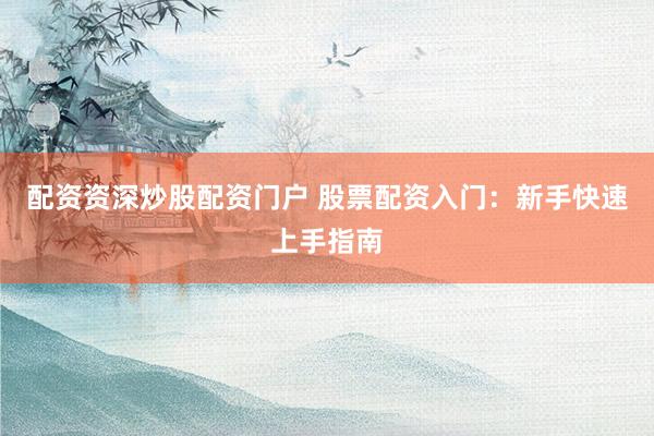 配资资深炒股配资门户 股票配资入门：新手快速上手指南