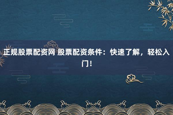 正规股票配资网 股票配资条件：快速了解，轻松入门！