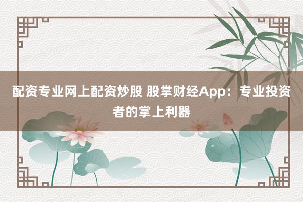 配资专业网上配资炒股 股掌财经App：专业投资者的掌上利器