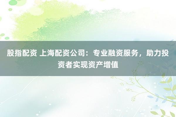 股指配资 上海配资公司：专业融资服务，助力投资者实现资产增值