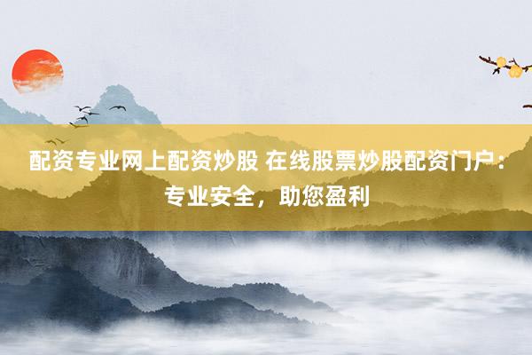 配资专业网上配资炒股 在线股票炒股配资门户：专业安全，助您盈利