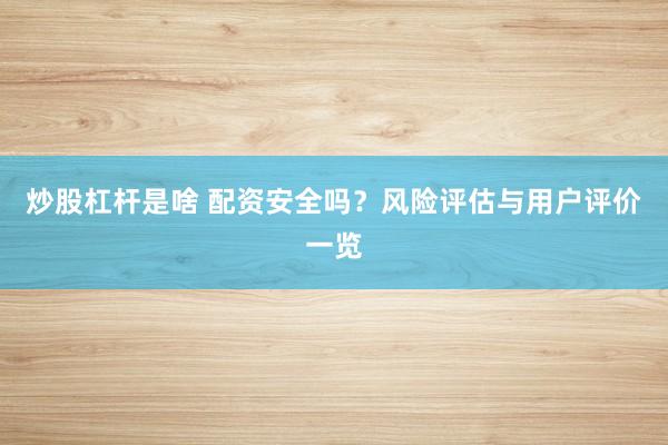 炒股杠杆是啥 配资安全吗？风险评估与用户评价一览