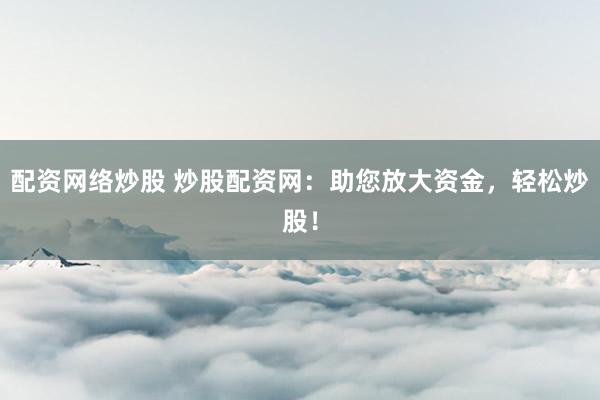 配资网络炒股 炒股配资网：助您放大资金，轻松炒股！