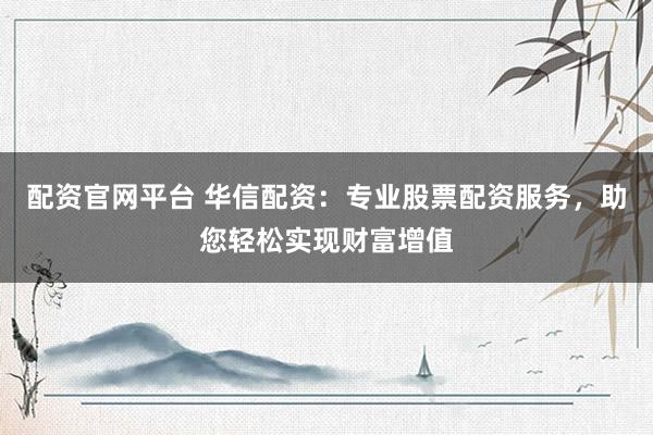 配资官网平台 华信配资：专业股票配资服务，助您轻松实现财富增值