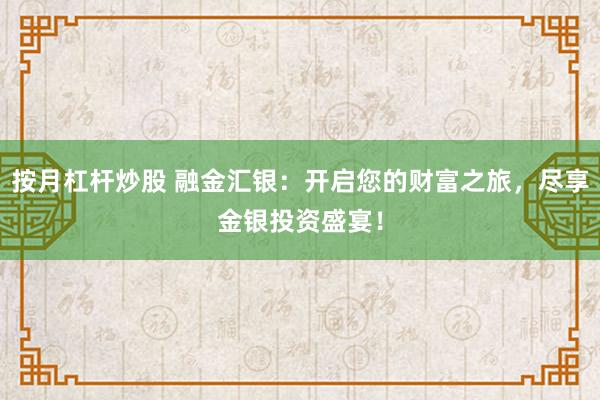 按月杠杆炒股 融金汇银：开启您的财富之旅，尽享金银投资盛宴！