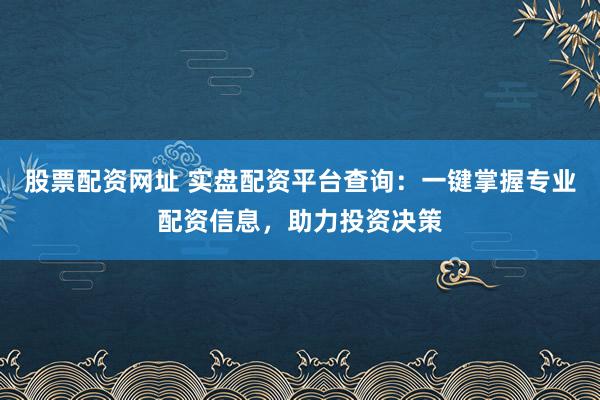 股票配资网址 实盘配资平台查询：一键掌握专业配资信息，助力投资决策