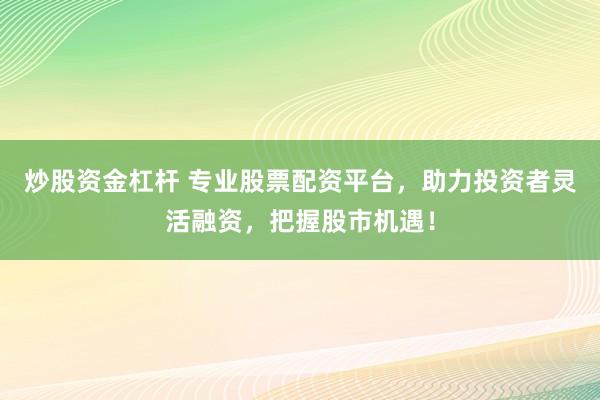 炒股资金杠杆 专业股票配资平台，助力投资者灵活融资，把握股市机遇！