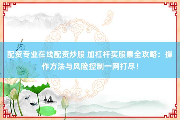 配资专业在线配资炒股 加杠杆买股票全攻略：操作方法与风险控制一网打尽！