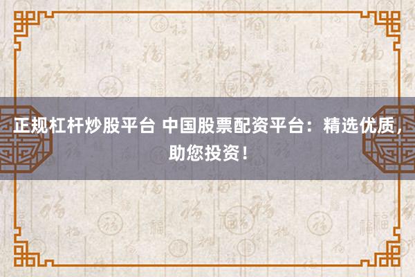 正规杠杆炒股平台 中国股票配资平台：精选优质，助您投资！
