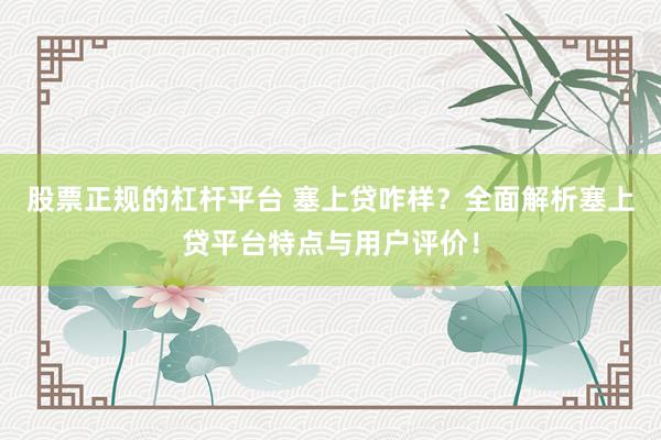 股票正规的杠杆平台 塞上贷咋样？全面解析塞上贷平台特点与用户评价！