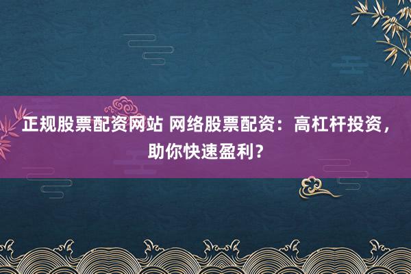 正规股票配资网站 网络股票配资：高杠杆投资，助你快速盈利？
