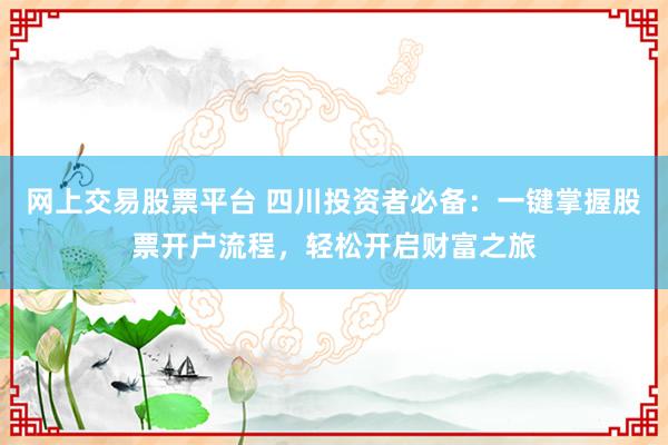 网上交易股票平台 四川投资者必备：一键掌握股票开户流程，轻松开启财富之旅