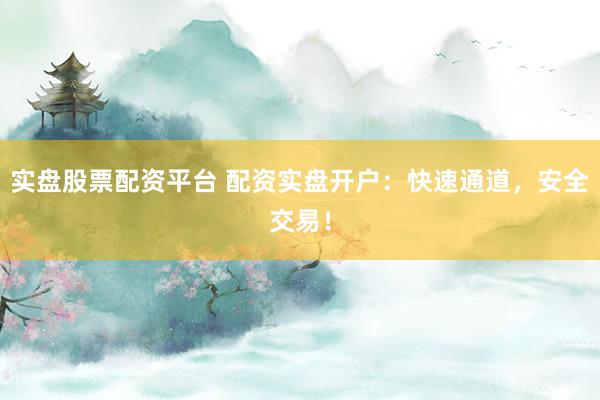 实盘股票配资平台 配资实盘开户：快速通道，安全交易！