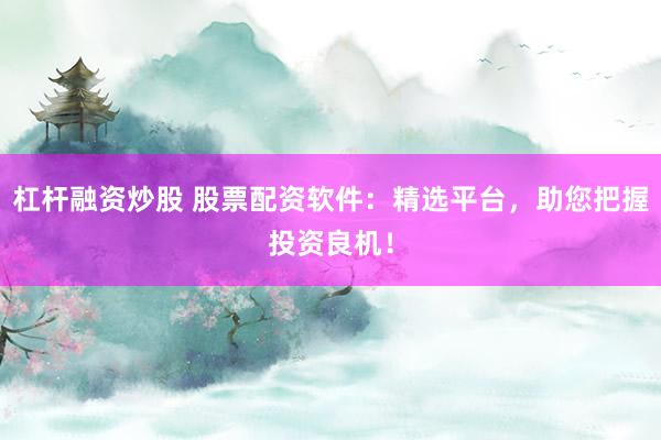杠杆融资炒股 股票配资软件：精选平台，助您把握投资良机！