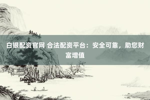 白银配资官网 合法配资平台：安全可靠，助您财富增值
