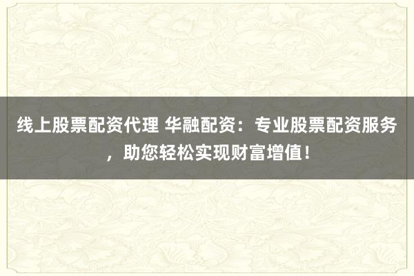 线上股票配资代理 华融配资：专业股票配资服务，助您轻松实现财富增值！