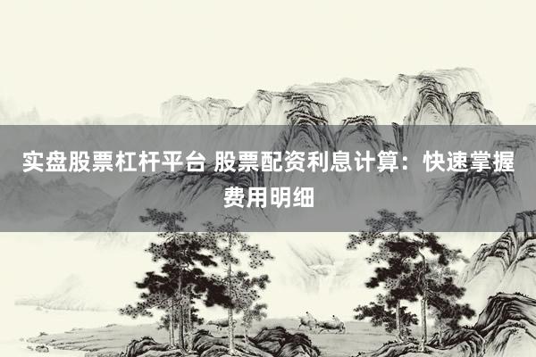 实盘股票杠杆平台 股票配资利息计算：快速掌握费用明细