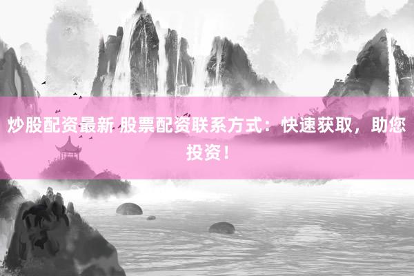 炒股配资最新 股票配资联系方式：快速获取，助您投资！