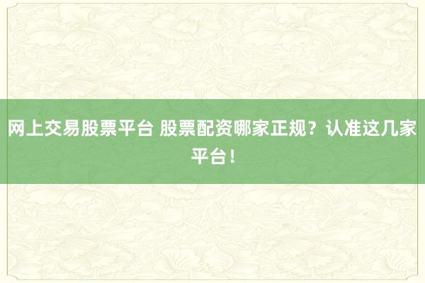 网上交易股票平台 股票配资哪家正规？认准这几家平台！