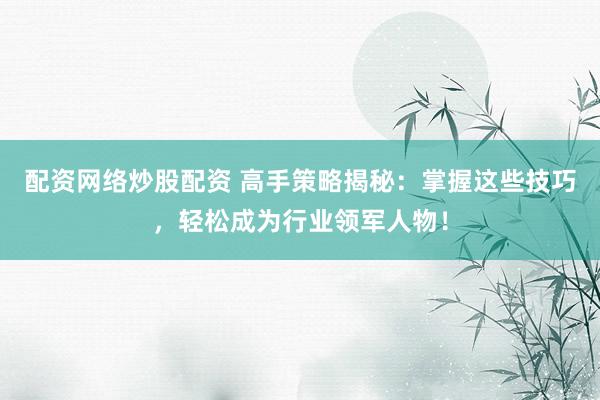 配资网络炒股配资 高手策略揭秘：掌握这些技巧，轻松成为行业领军人物！
