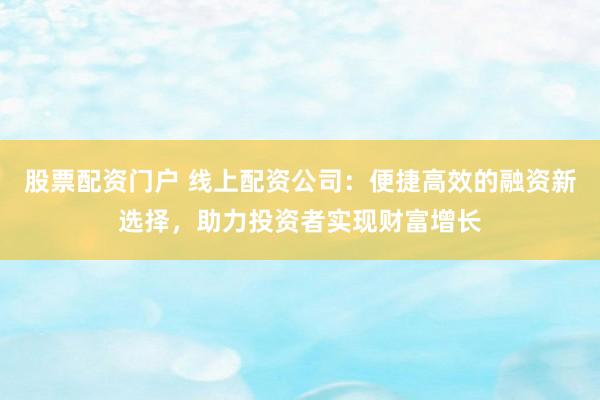 股票配资门户 线上配资公司：便捷高效的融资新选择，助力投资者实现财富增长