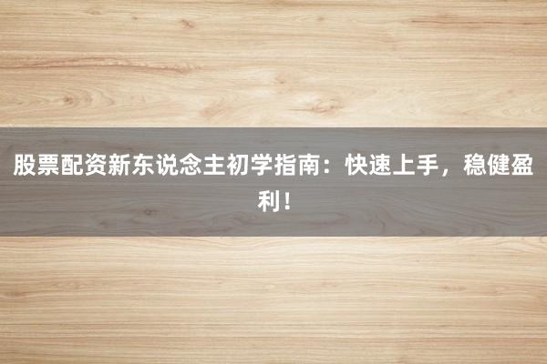 股票配资新东说念主初学指南：快速上手，稳健盈利！