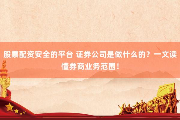 股票配资安全的平台 证券公司是做什么的？一文读懂券商业务范围！