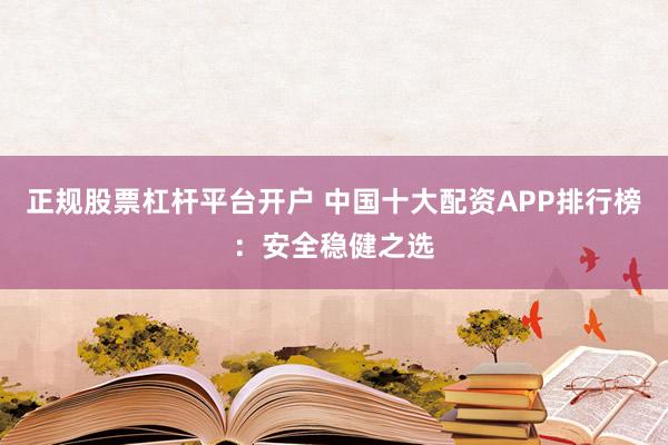 正规股票杠杆平台开户 中国十大配资APP排行榜：安全稳健之选