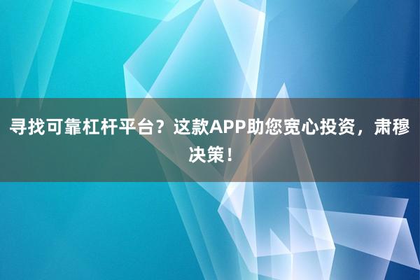 寻找可靠杠杆平台？这款APP助您宽心投资，肃穆决策！