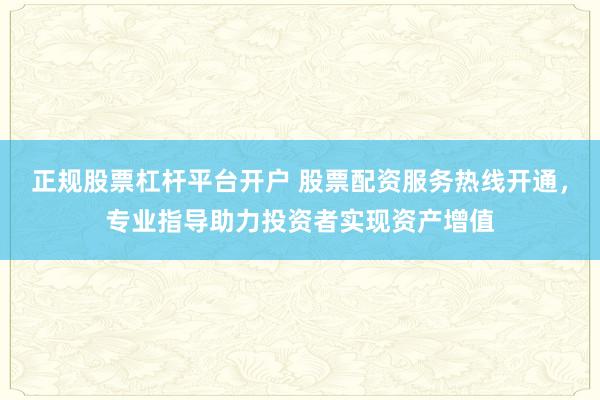 正规股票杠杆平台开户 股票配资服务热线开通，专业指导助力投资者实现资产增值