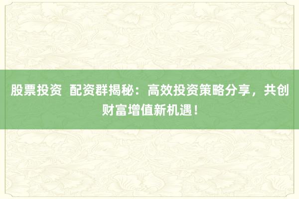 股票投资 配资群揭秘:高效投资策略分享,共创财富增值新机遇!