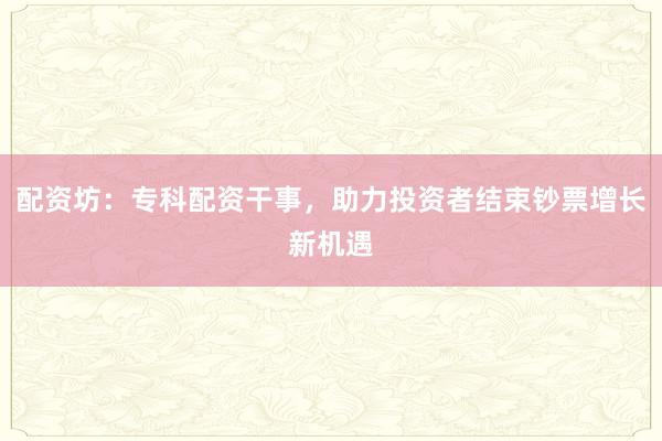 配资坊:专科配资干事,助力投资者结束钞票增长新机遇