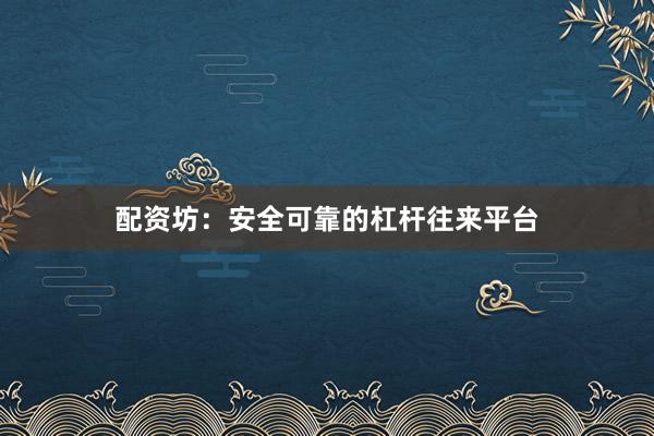 配资坊:安全可靠的杠杆往来平台