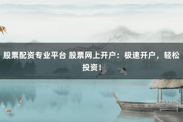股票配资专业平台 股票网上开户：极速开户，轻松投资！