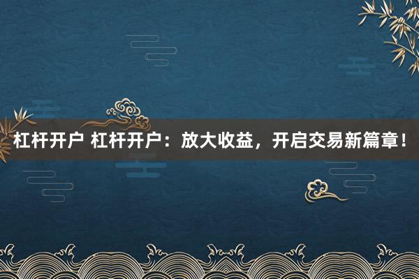 杠杆开户 杠杆开户：放大收益，开启交易新篇章！