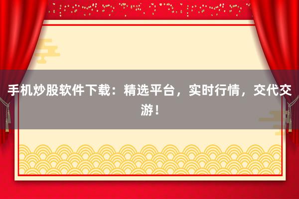 手机炒股软件下载:精选平台,实时行情,交代交游!