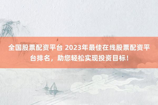 全国股票配资平台 2023年最佳在线股票配资平台排名,助您轻松实现投资目标!