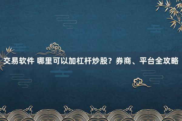 交易软件 哪里可以加杠杆炒股？券商、平台全攻略