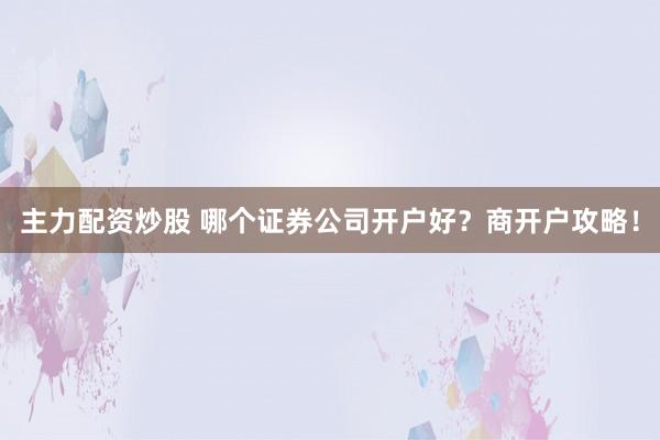 主力配资炒股 哪个证券公司开户好？商开户攻略！