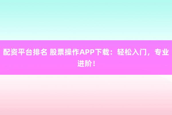 配资平台排名 股票操作APP下载：轻松入门，专业进阶！