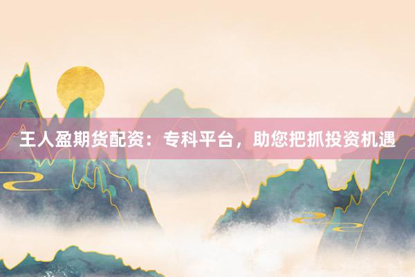 王人盈期货配资：专科平台，助您把抓投资机遇