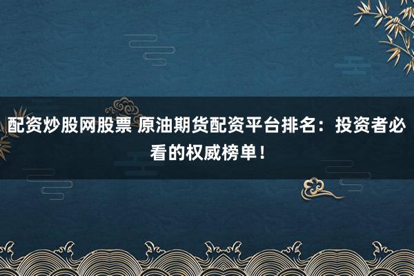 配资炒股网股票 原油期货配资平台排名：投资者必看的权威榜单！