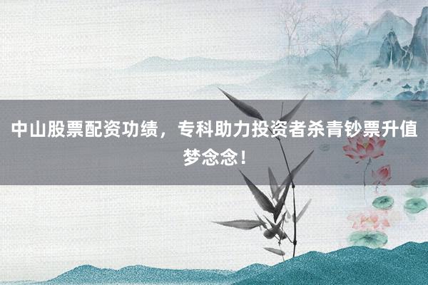 中山股票配资功绩，专科助力投资者杀青钞票升值梦念念！