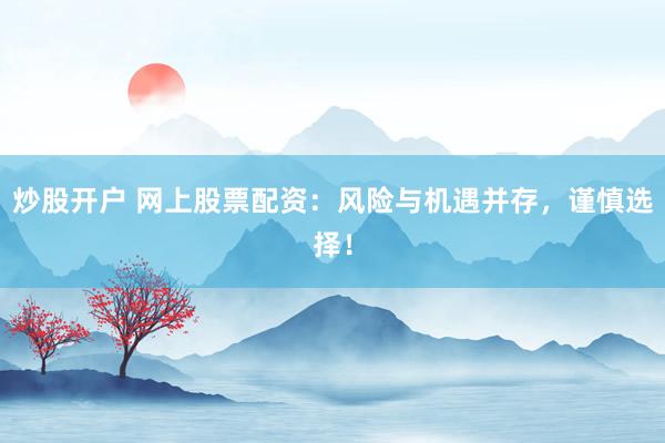 炒股开户 网上股票配资：风险与机遇并存，谨慎选择！